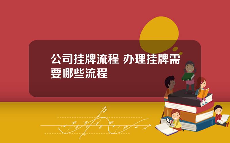 公司挂牌流程 办理挂牌需要哪些流程